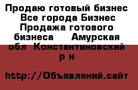 Продаю готовый бизнес  - Все города Бизнес » Продажа готового бизнеса   . Амурская обл.,Константиновский р-н